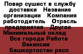 Повар-сушист в службу доставки › Название организации ­ Компания-работодатель › Отрасль предприятия ­ Другое › Минимальный оклад ­ 1 - Все города Работа » Вакансии   . Башкортостан респ.,Караидельский р-н